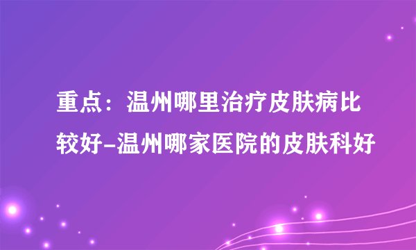 重点:温州哪里治疗皮肤病比较好-温州哪家医院的皮肤科好