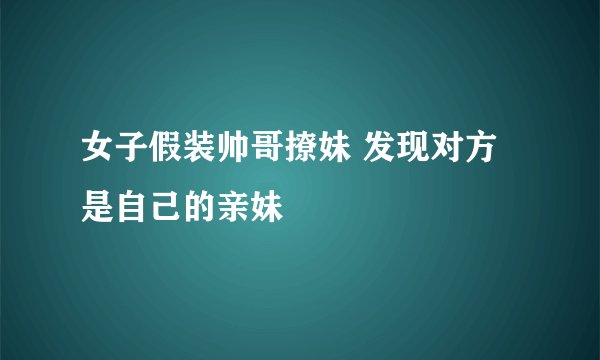 女子假装帅哥撩妹 发现对方是自己的亲妹