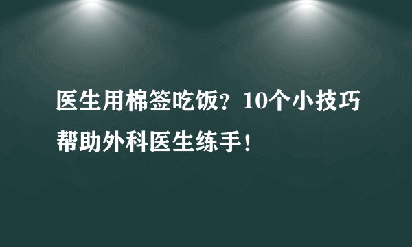 医生用棉签吃饭?10个小技巧帮助外科医生练手!