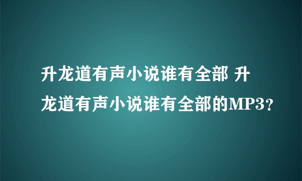 升龙道有声小说谁有全部 升龙道有声小说谁有全部的MP3?