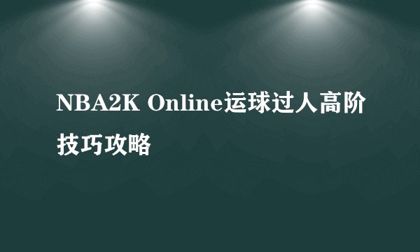 NBA2K Online运球过人高阶技巧攻略