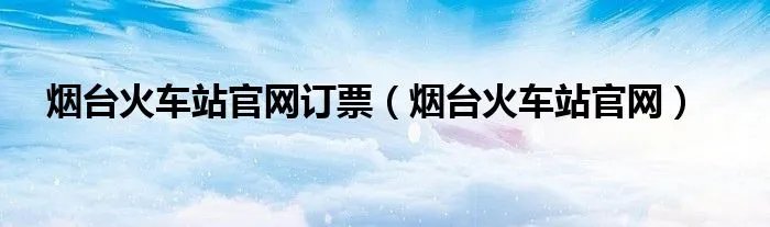 烟台火车站官网订票（烟台火车站官网）