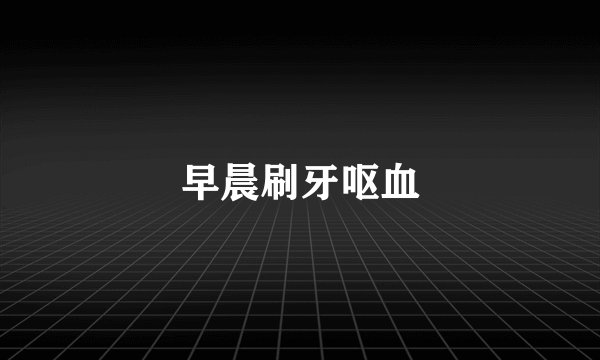 早晨刷牙呕血