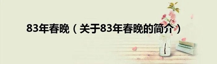 83年春晚（关于83年春晚的简介）