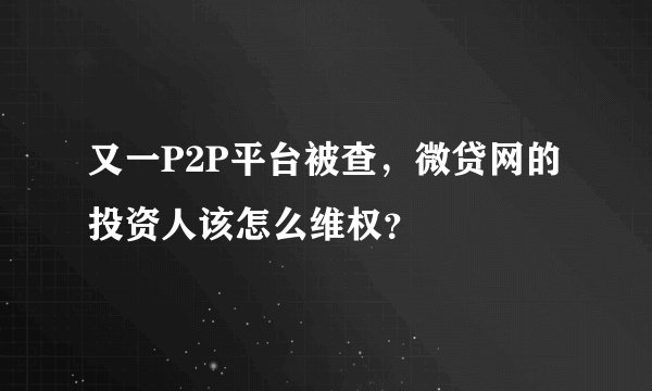 又一P2P平台被查,微贷网的投资人该怎么维权?