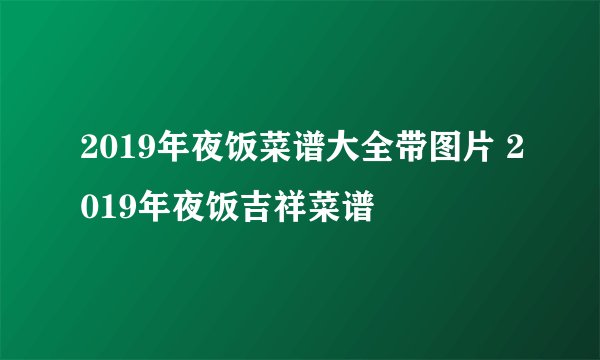 2019年夜饭菜谱大全带图片 2019年夜饭吉祥菜谱
