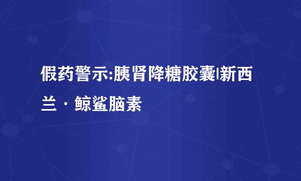 假药警示:胰肾降糖胶囊|新西兰·鲸鲨脑素
