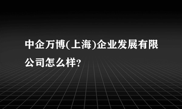 中企万博(上海)企业发展有限公司怎么样？