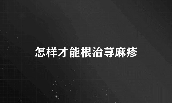 怎样才能根治荨麻疹