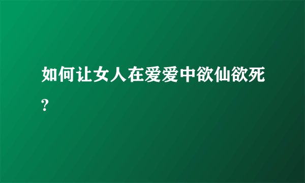 如何让女人在爱爱中欲仙欲死?