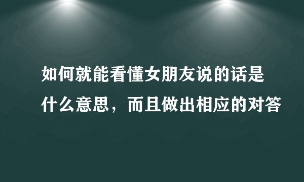 如何就能看懂女朋友说的话是什么意思,而且做出相应的对答