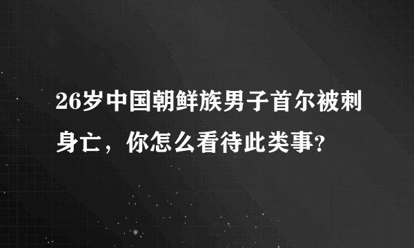 26岁中国朝鲜族男子首尔被刺身亡，你怎么看待此类事？