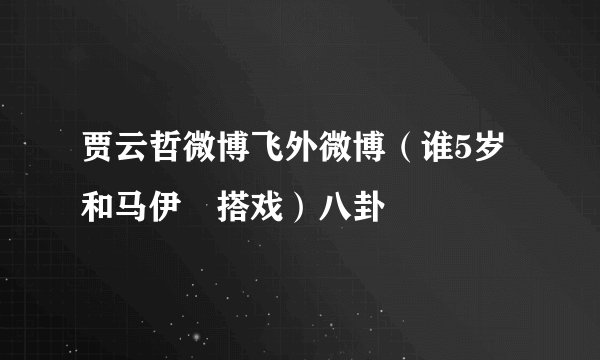 贾云哲微博飞外微博(谁5岁和马伊琍搭戏)八卦