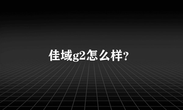 佳域g2怎么样？