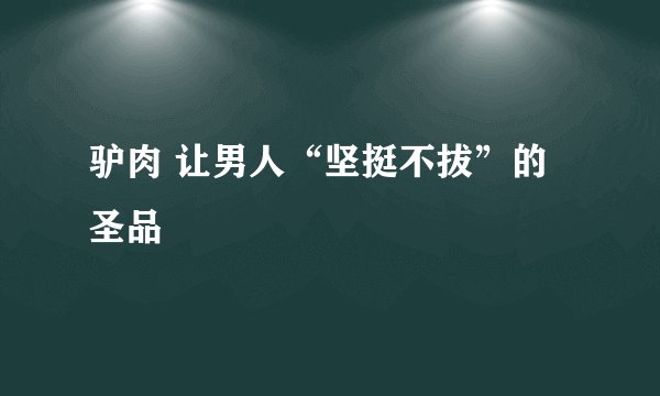 驴肉 让男人“坚挺不拔”的圣品