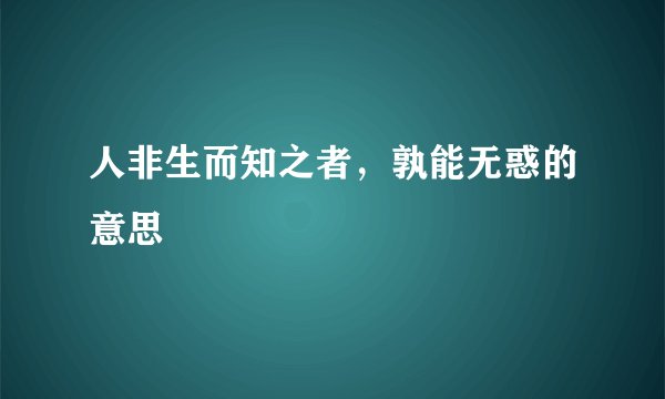 人非生而知之者,孰能无惑的意思