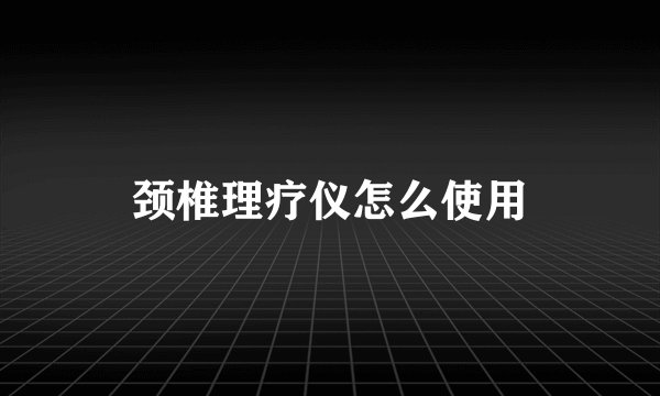 颈椎理疗仪怎么使用