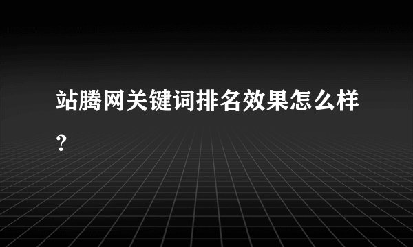 站腾网关键词排名效果怎么样?