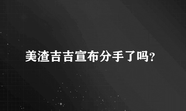 美渣吉吉宣布分手了吗？