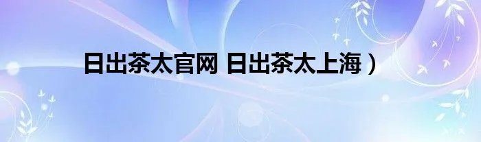 日出茶太官网 日出茶太上海）