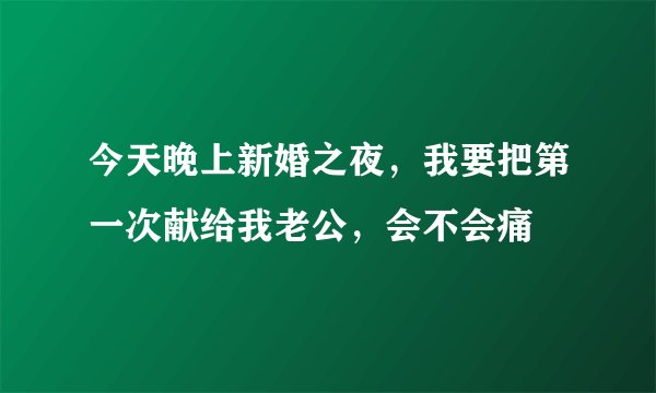 今天晚上新婚之夜，我要把第一次献给我老公，会不会痛