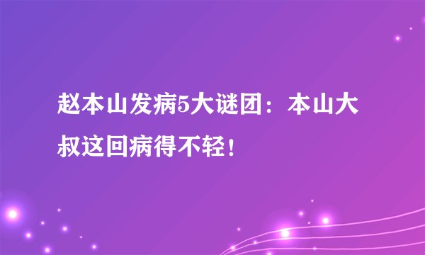 赵本山发病5大谜团:本山大叔这回病得不轻!