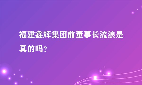 福建鑫辉集团前董事长流浪是真的吗？