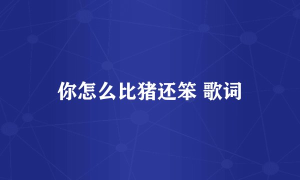 你怎么比猪还笨 歌词