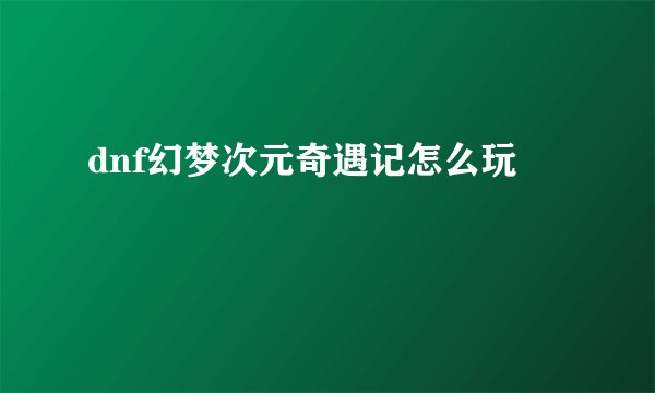 dnf幻梦次元奇遇记怎么玩