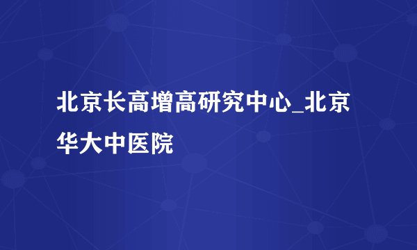 北京长高增高研究中心_北京华大中医院