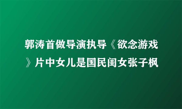 郭涛首做导演执导《欲念游戏》片中女儿是国民闺女张子枫