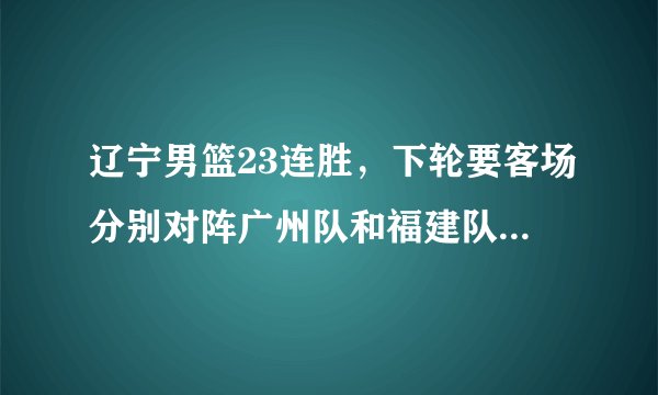 辽宁男篮23连胜,下轮要客场分别对阵广州队和福建队,辽篮能否凯旋而归?你怎么看?