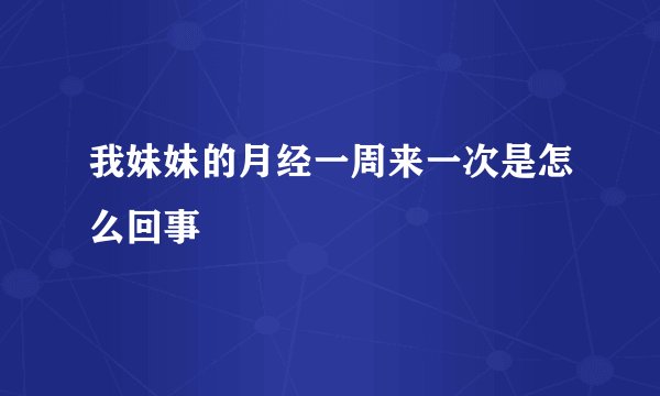 我妹妹的月经一周来一次是怎么回事