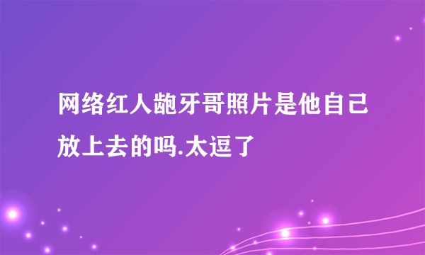网络红人龅牙哥照片是他自己放上去的吗.太逗了