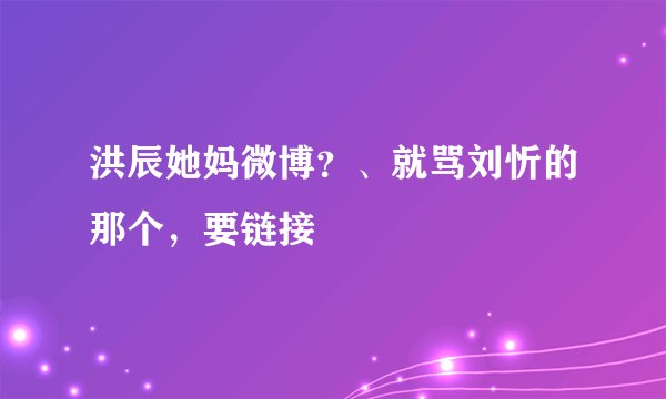 洪辰她妈微博？、就骂刘忻的那个，要链接