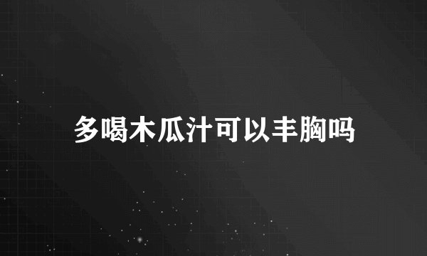 多喝木瓜汁可以丰胸吗