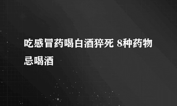 吃感冒药喝白酒猝死 8种药物忌喝酒