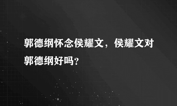 郭德纲怀念侯耀文，侯耀文对郭德纲好吗？