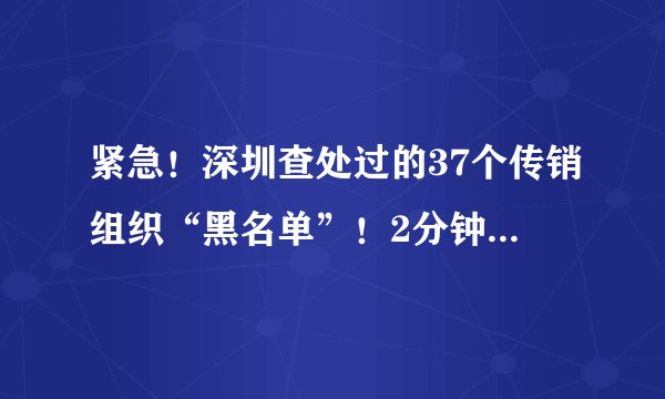 紧急!深圳查处过的37个传销组织“黑名单”!2分钟带你看破套路!