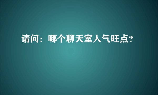 请问：哪个聊天室人气旺点？
