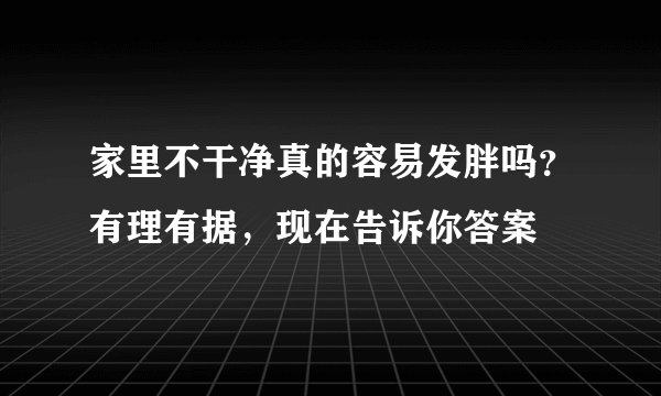 家里不干净真的容易发胖吗?有理有据,现在告诉你答案