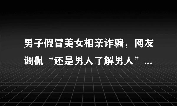 男子假冒美女相亲诈骗，网友调侃“还是男人了解男人”，你怎么看？