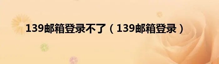 139邮箱登录不了(139邮箱登录)