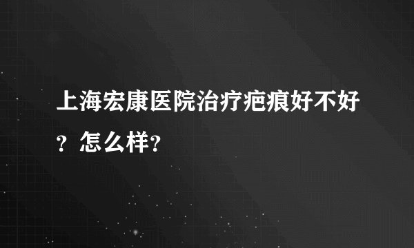 上海宏康医院治疗疤痕好不好?怎么样?