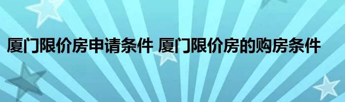 厦门限价房申请条件 厦门限价房的购房条件