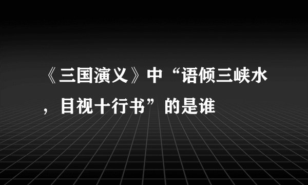 《三国演义》中“语倾三峡水，目视十行书”的是谁