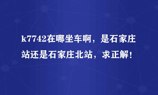 k7742在哪坐车啊，是石家庄站还是石家庄北站，求正解！