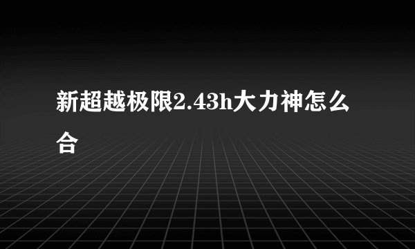 新超越极限2.43h大力神怎么合