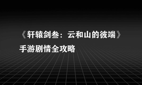 《轩辕剑叁:云和山的彼端》手游剧情全攻略