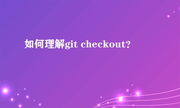 如何理解git checkout?
